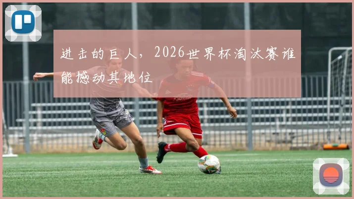 进击的巨人,2026世界杯淘汰赛谁能撼动其地位