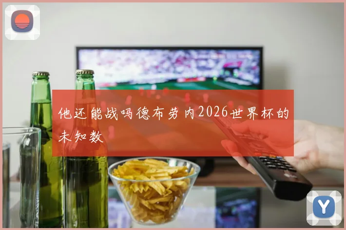 他还能战吗德布劳内2026世界杯的未知数