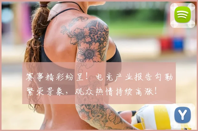 赛事精彩纷呈!电竞产业报告勾勒繁荣景象,观众热情持续高涨!