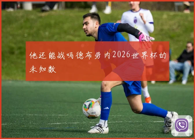 他还能战吗德布劳内2026世界杯的未知数