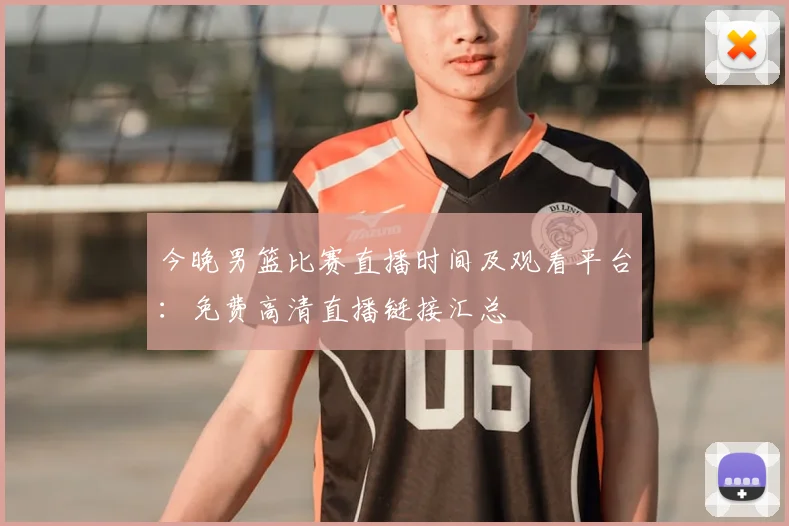 今晚男篮比赛直播时间及观看平台:免费高清直播链接汇总