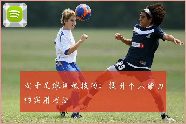 女子足球训练技巧:提升个人能力的实用方法