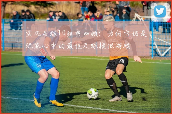 实况足球10经典回顾：为何它仍是玩家心中的最佳足球模拟游戏