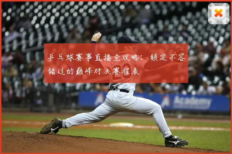 乒乓球赛事直播全攻略:锁定不容错过的巅峰对决赛程表