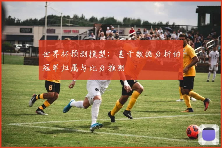 世界杯预测模型：基于数据分析的冠军归属与比分推测