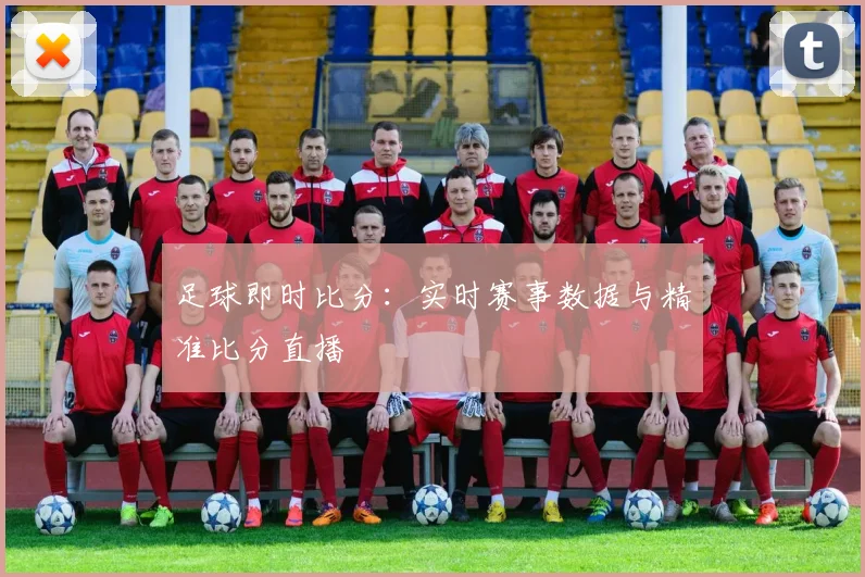 足球即时比分:实时赛事数据与精准比分直播
