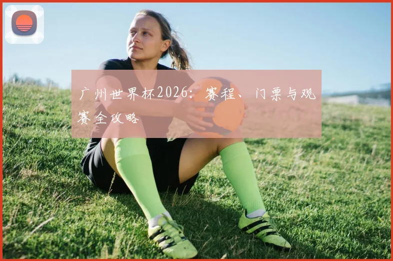 广州世界杯2026:赛程、门票与观赛全攻略