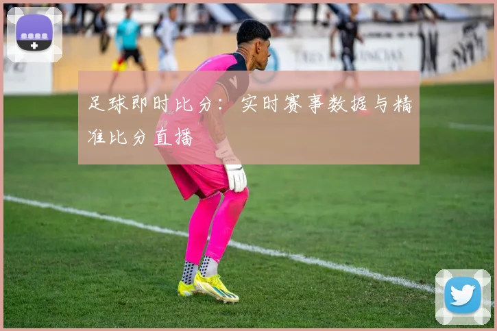 足球即时比分：实时赛事数据与精准比分直播