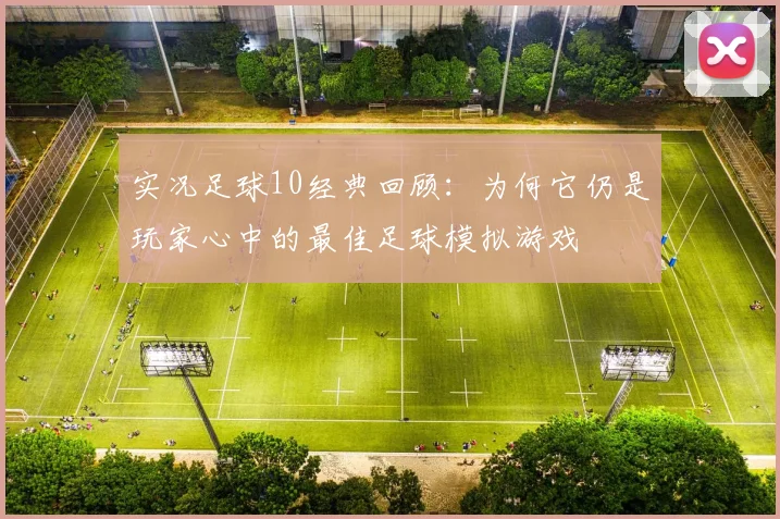 实况足球10经典回顾:为何它仍是玩家心中的最佳足球模拟游戏
