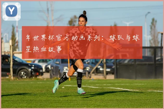 年世界杯官方动画系列:球队与球星热血故事